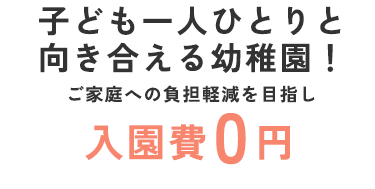 「子ども一人ひとりと向き合える幼稚園！ご家庭への負担軽減を目指し、入園費0円」