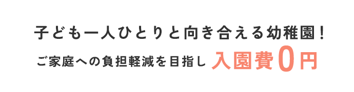 「子ども一人ひとりと向き合える幼稚園！ご家庭への負担軽減を目指し、入園費0円」